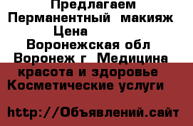 Предлагаем!Перманентный  макияж › Цена ­ 2 000 - Воронежская обл., Воронеж г. Медицина, красота и здоровье » Косметические услуги   